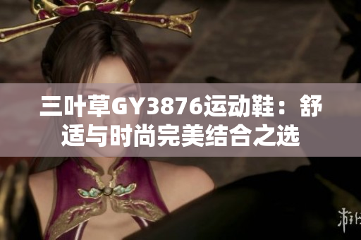 三叶草GY3876运动鞋：舒适与时尚完美结合之选