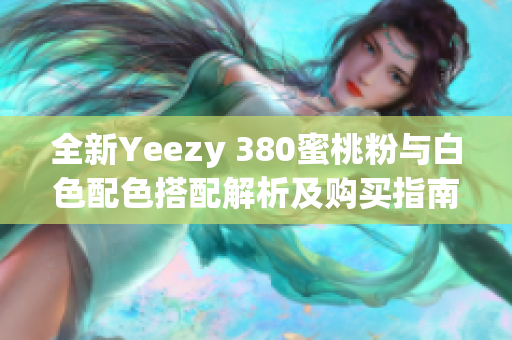 全新Yeezy 380蜜桃粉与白色配色搭配解析及购买指南