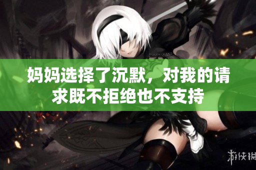 妈妈选择了沉默，对我的请求既不拒绝也不支持