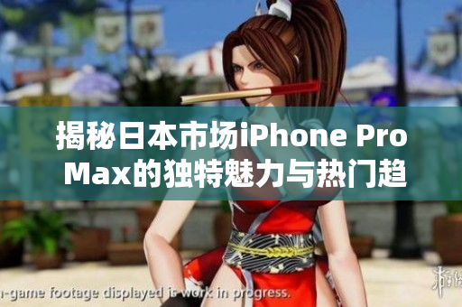 揭秘日本市场iPhone Pro Max的独特魅力与热门趋势