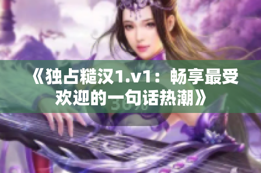 《独占糙汉1.v1：畅享最受欢迎的一句话热潮》