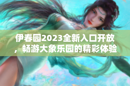 伊春园2023全新入口开放，畅游大象乐园的精彩体验