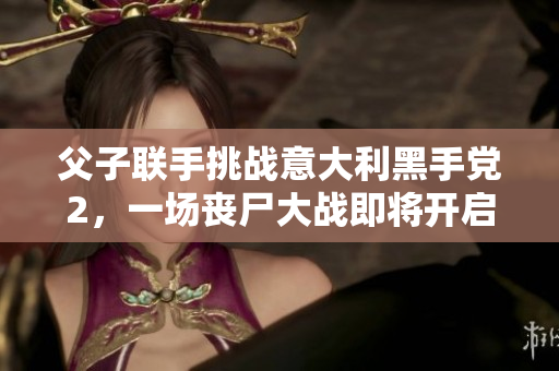 父子联手挑战意大利黑手党2，一场丧尸大战即将开启！