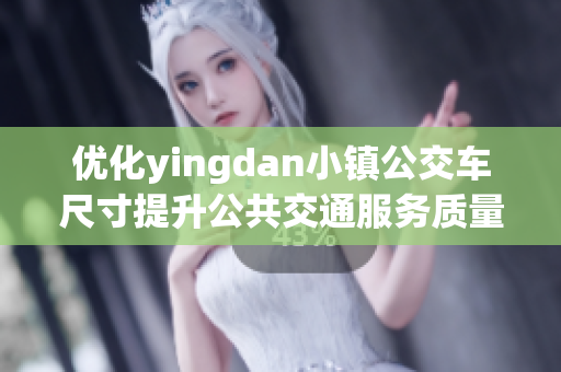 优化yingdan小镇公交车尺寸提升公共交通服务质量