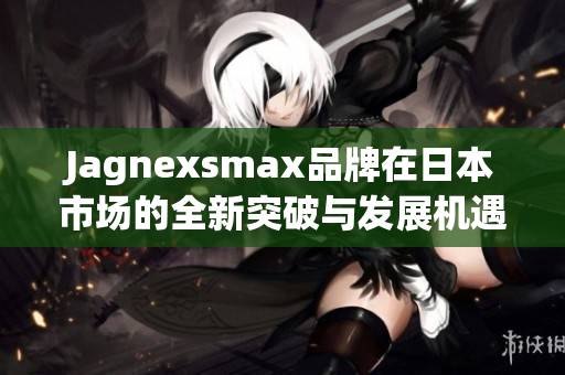 Jagnexsmax品牌在日本市场的全新突破与发展机遇