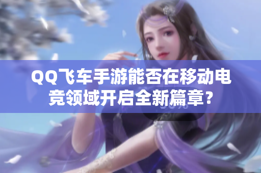 QQ飞车手游能否在移动电竞领域开启全新篇章？