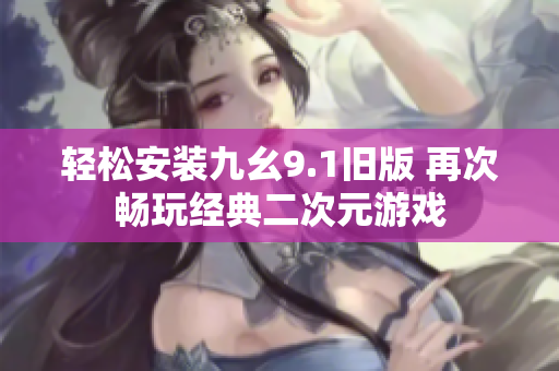 轻松安装九幺9.1旧版 再次畅玩经典二次元游戏