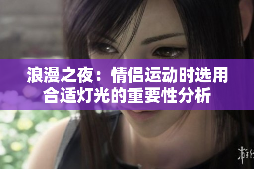 浪漫之夜：情侣运动时选用合适灯光的重要性分析
