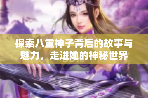 探索八重神子背后的故事与魅力，走进她的神秘世界