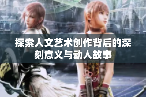 探索人文艺术创作背后的深刻意义与动人故事