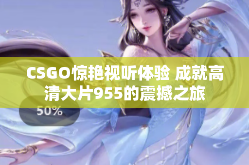 CSGO惊艳视听体验 成就高清大片955的震撼之旅