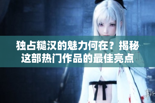 独占糙汉的魅力何在？揭秘这部热门作品的最佳亮点