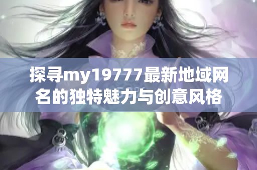 探寻my19777最新地域网名的独特魅力与创意风格