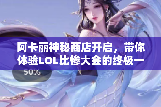 阿卡丽神秘商店开启，带你体验LOL比惨大会的终极一天
