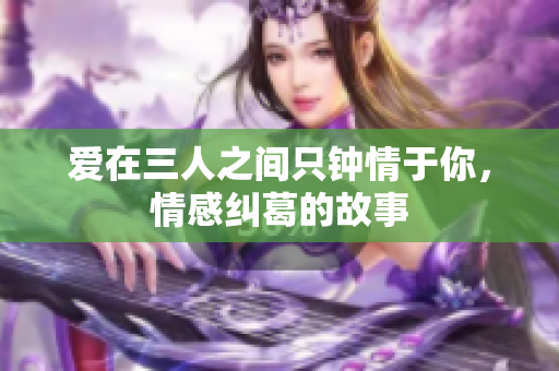 爱在三人之间只钟情于你，情感纠葛的故事