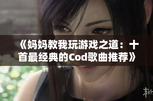 《妈妈教我玩游戏之道：十首最经典的Cod歌曲推荐》