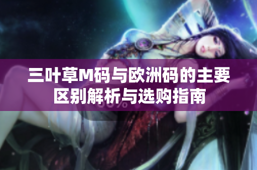 三叶草M码与欧洲码的主要区别解析与选购指南