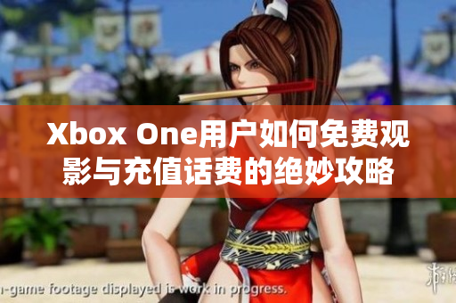 Xbox One用户如何免费观影与充值话费的绝妙攻略