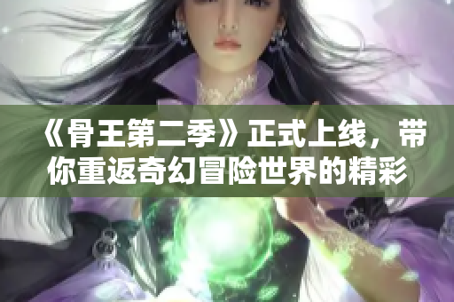 《骨王第二季》正式上线，带你重返奇幻冒险世界的精彩旅程