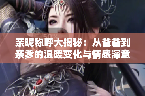 亲昵称呼大揭秘：从爸爸到亲爹的温暖变化与情感深意