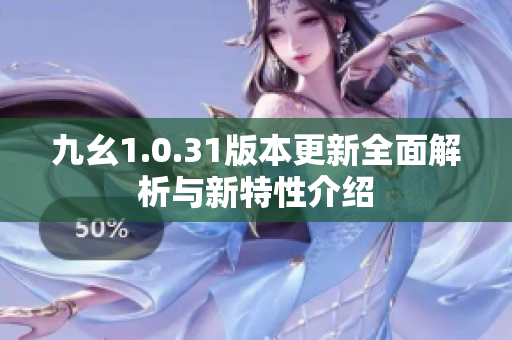 九幺1.0.31版本更新全面解析与新特性介绍