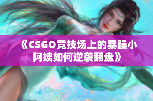 《CSGO竞技场上的暴躁小阿姨如何逆袭翻盘》