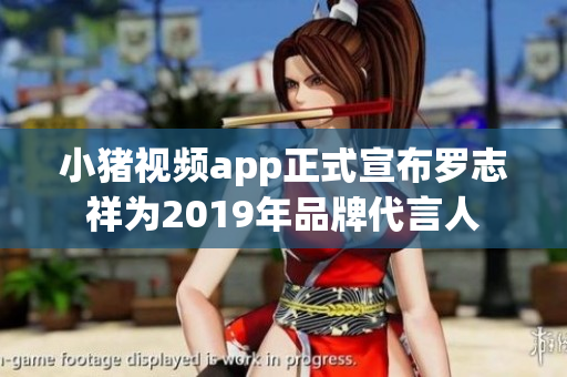 小猪视频app正式宣布罗志祥为2019年品牌代言人