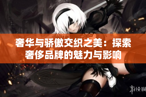 奢华与骄傲交织之美：探索奢侈品牌的魅力与影响