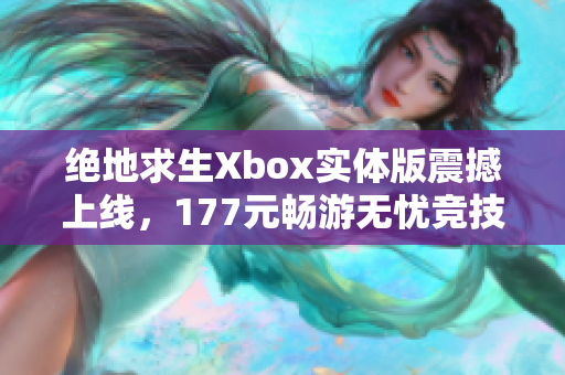 绝地求生Xbox实体版震撼上线，177元畅游无忧竞技世界