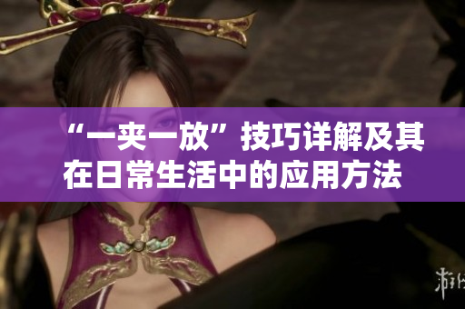 “一夹一放”技巧详解及其在日常生活中的应用方法