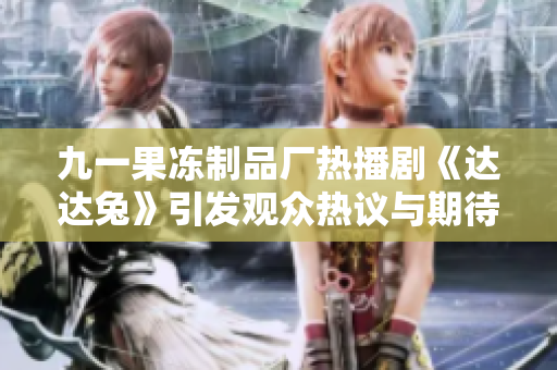 九一果冻制品厂热播剧《达达兔》引发观众热议与期待