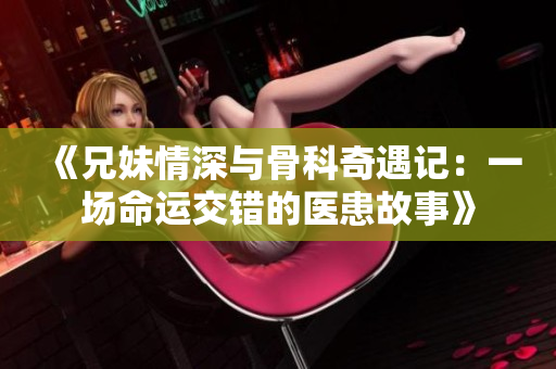《兄妹情深与骨科奇遇记：一场命运交错的医患故事》