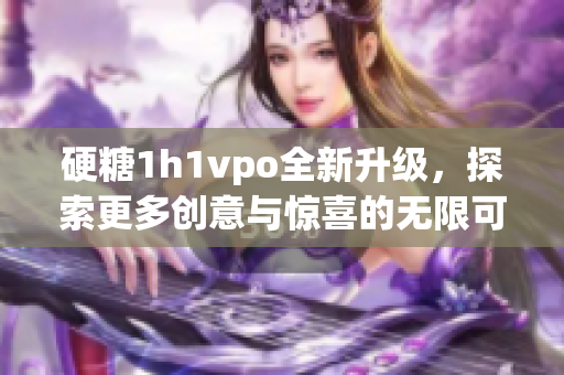 硬糖1h1vpo全新升级，探索更多创意与惊喜的无限可能