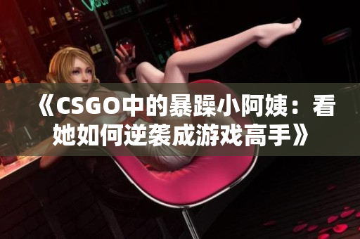 《CSGO中的暴躁小阿姨：看她如何逆袭成游戏高手》