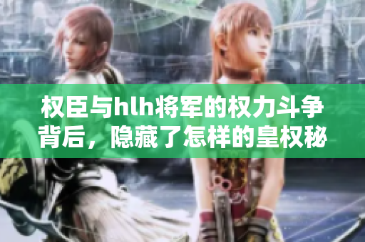 权臣与hlh将军的权力斗争背后，隐藏了怎样的皇权秘辛