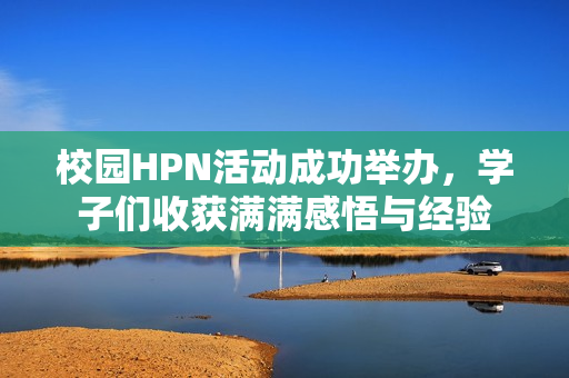 校园HPN活动成功举办，学子们收获满满感悟与经验