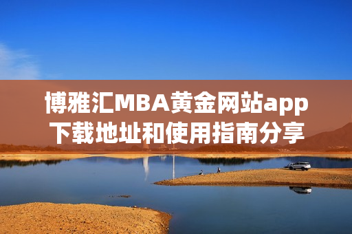 博雅汇MBA黄金网站app下载地址和使用指南分享