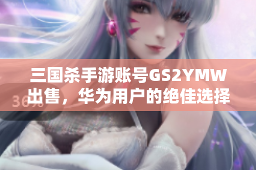 三国杀手游账号GS2YMW出售，华为用户的绝佳选择