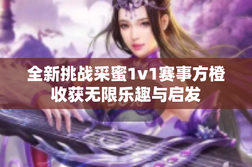 全新挑战采蜜1v1赛事方橙收获无限乐趣与启发