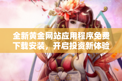 全新黄金网站应用程序免费下载安装，开启投资新体验