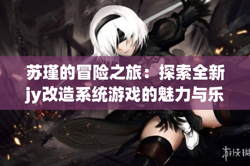 苏瑾的冒险之旅：探索全新jy改造系统游戏的魅力与乐趣
