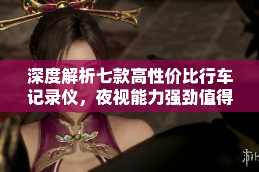 深度解析七款高性价比行车记录仪，夜视能力强劲值得入手