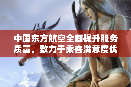 中国东方航空全面提升服务质量，致力于乘客满意度优化