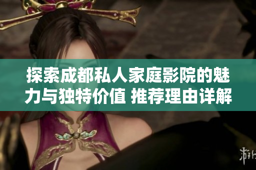 探索成都私人家庭影院的魅力与独特价值 推荐理由详解