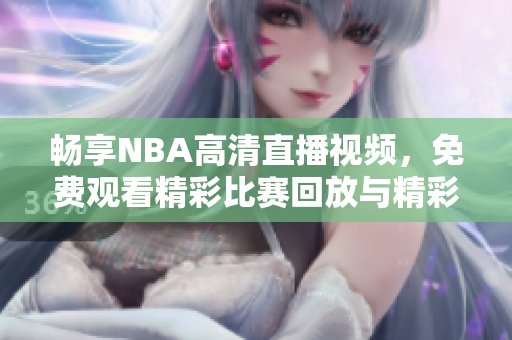 畅享NBA高清直播视频，免费观看精彩比赛回放与精彩瞬间