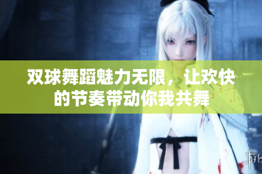 双球舞蹈魅力无限，让欢快的节奏带动你我共舞