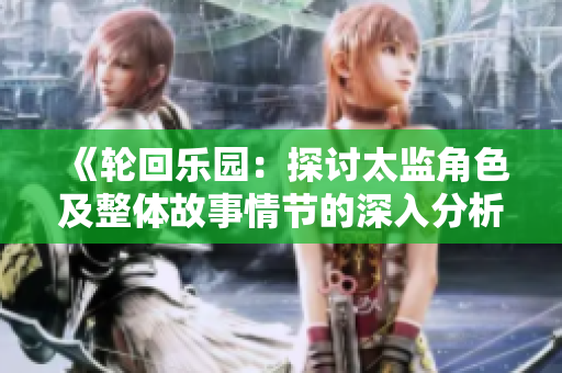 《轮回乐园：探讨太监角色及整体故事情节的深入分析》
