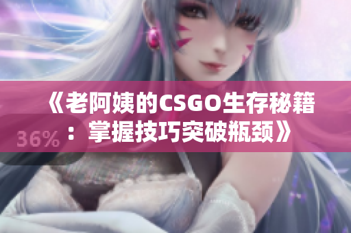 《老阿姨的CSGO生存秘籍：掌握技巧突破瓶颈》