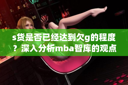 s货是否已经达到欠g的程度？深入分析mba智库的观点