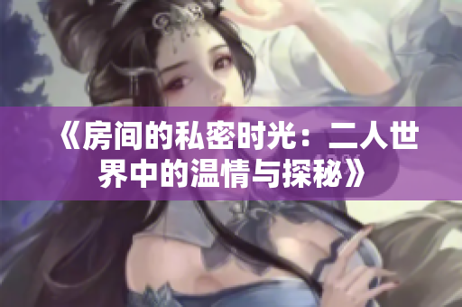 《房间的私密时光：二人世界中的温情与探秘》